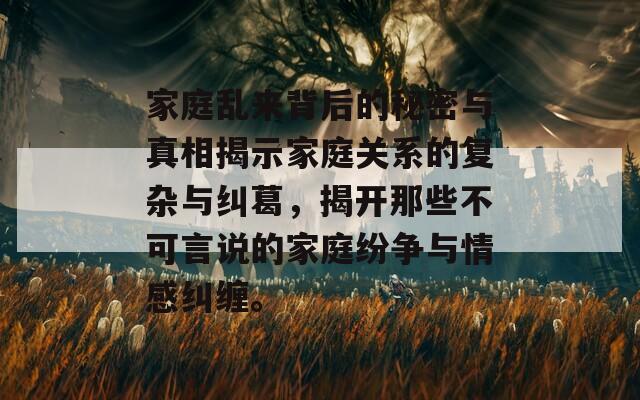家庭乱来背后的秘密与真相揭示家庭关系的复杂与纠葛，揭开那些不可言说的家庭纷争与情感纠缠。