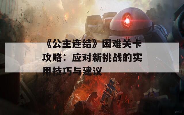 《公主连结》困难关卡攻略：应对新挑战的实用技巧与建议