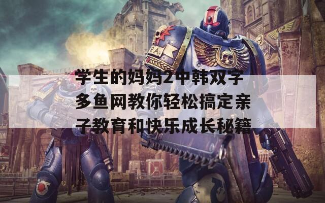 学生的妈妈2中韩双字多鱼网教你轻松搞定亲子教育和快乐成长秘籍