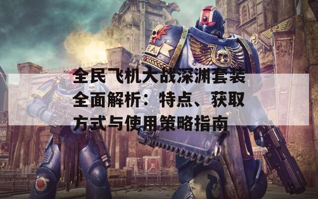 全民飞机大战深渊套装全面解析：特点、获取方式与使用策略指南