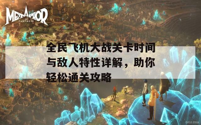全民飞机大战关卡时间与敌人特性详解，助你轻松通关攻略