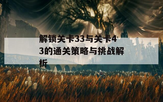 解锁关卡33与关卡43的通关策略与挑战解析