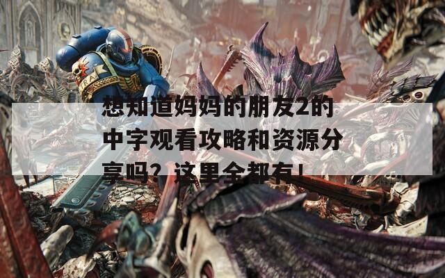 想知道妈妈的朋友2的中字观看攻略和资源分享吗？这里全都有！