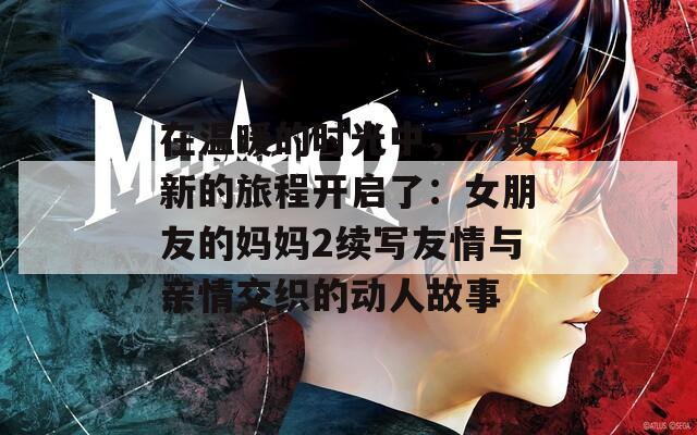 在温暖的时光中，一段新的旅程开启了：女朋友的妈妈2续写友情与亲情交织的动人故事