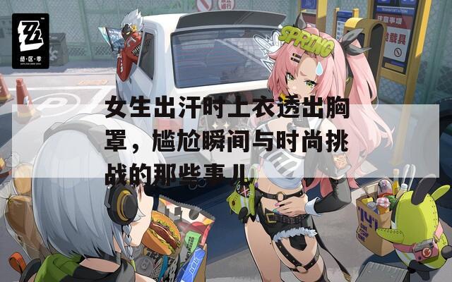 女生出汗时上衣透出胸罩，尴尬瞬间与时尚挑战的那些事儿