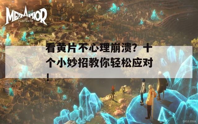 看黄片不心理崩溃？十个小妙招教你轻松应对！