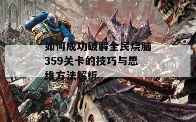如何成功破解全民烧脑359关卡的技巧与思维方法解析