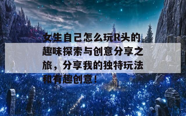 女生自己怎么玩R头的趣味探索与创意分享之旅，分享我的独特玩法和有趣创意！