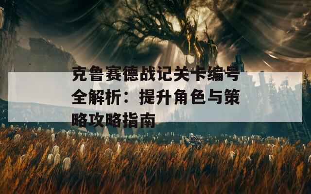 克鲁赛德战记关卡编号全解析：提升角色与策略攻略指南