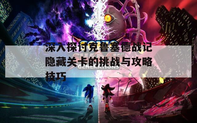 深入探讨克鲁塞德战记隐藏关卡的挑战与攻略技巧
