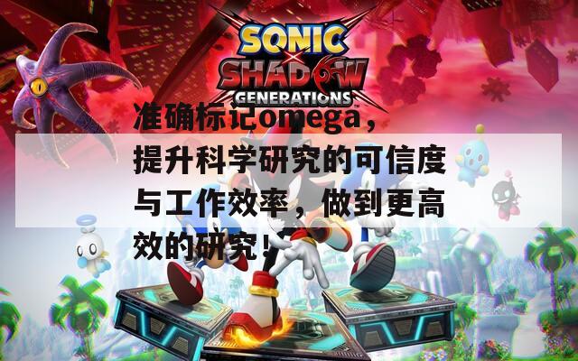 准确标记omega，提升科学研究的可信度与工作效率，做到更高效的研究！