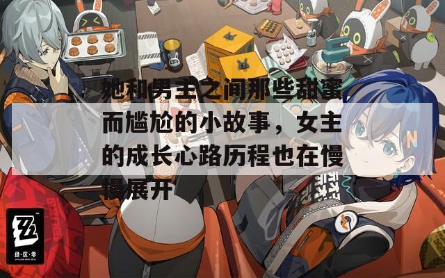 她和男主之间那些甜蜜而尴尬的小故事，女主的成长心路历程也在慢慢展开