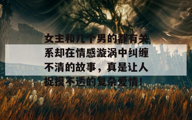 女主和几个男的都有关系却在情感漩涡中纠缠不清的故事，真是让人捉摸不透的复杂爱情！
