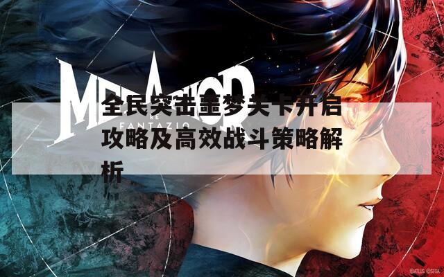 全民突击噩梦关卡开启攻略及高效战斗策略解析