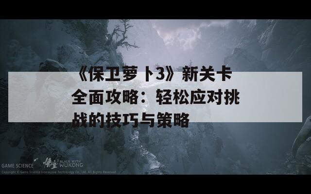 《保卫萝卜3》新关卡全面攻略：轻松应对挑战的技巧与策略