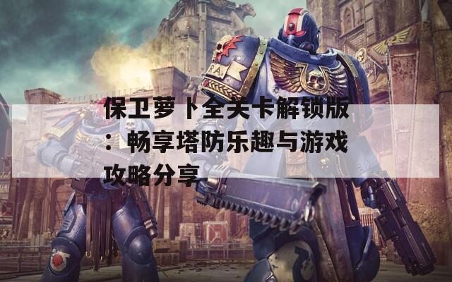 保卫萝卜全关卡解锁版：畅享塔防乐趣与游戏攻略分享