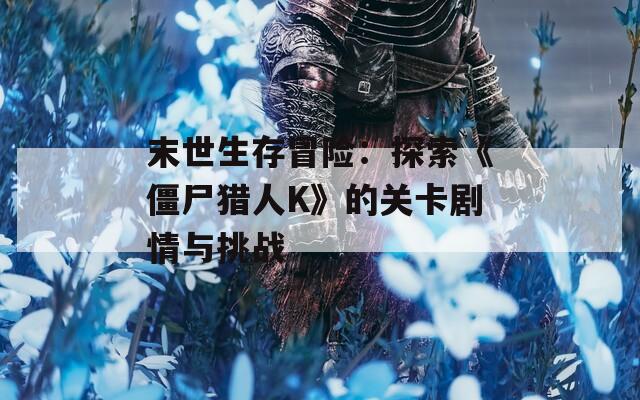 末世生存冒险：探索《僵尸猎人K》的关卡剧情与挑战