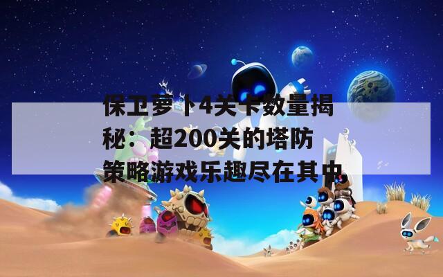 保卫萝卜4关卡数量揭秘：超200关的塔防策略游戏乐趣尽在其中