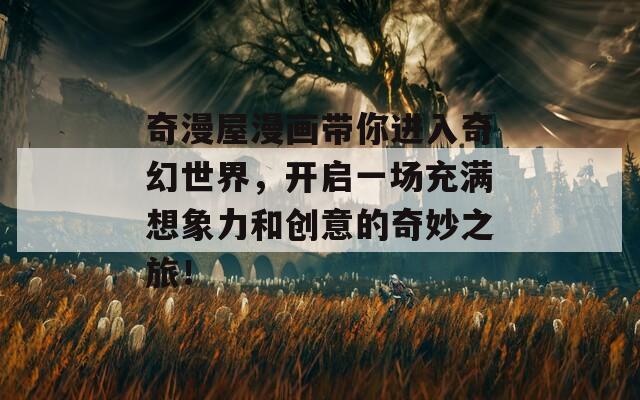 奇漫屋漫画带你进入奇幻世界，开启一场充满想象力和创意的奇妙之旅！