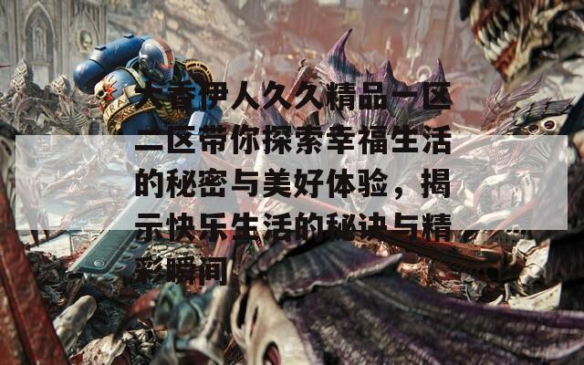 大香伊人久久精品一区二区带你探索幸福生活的秘密与美好体验，揭示快乐生活的秘诀与精彩瞬间