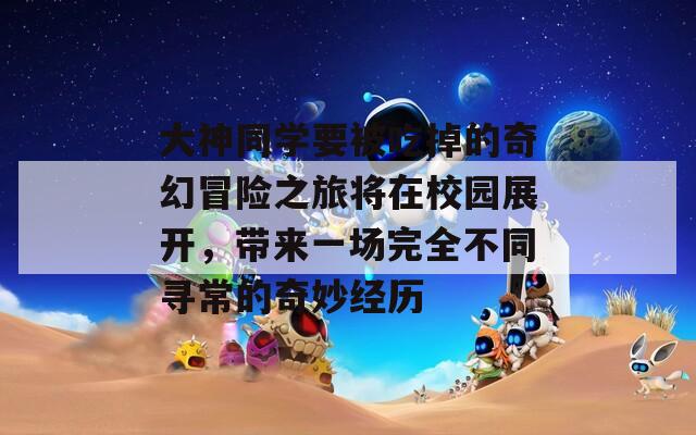 大神同学要被吃掉的奇幻冒险之旅将在校园展开，带来一场完全不同寻常的奇妙经历