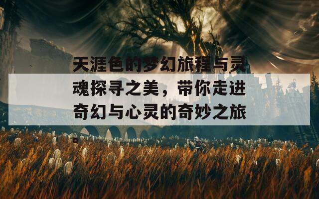 天涯色的梦幻旅程与灵魂探寻之美，带你走进奇幻与心灵的奇妙之旅。