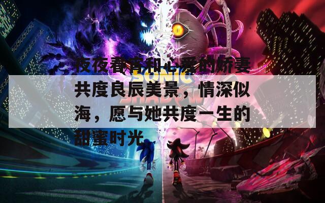 夜夜春宵和心爱的娇妻共度良辰美景，情深似海，愿与她共度一生的甜蜜时光