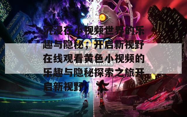 沉浸在小视频世界的乐趣与隐秘，开启新视野在线观看黄色小视频的乐趣与隐秘探索之旅开启新视野