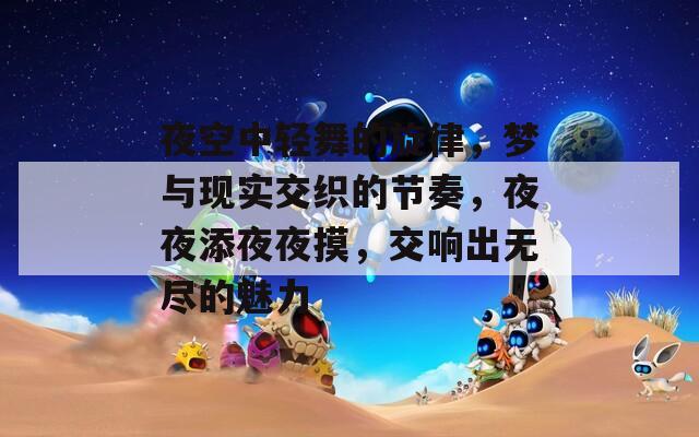 夜空中轻舞的旋律，梦与现实交织的节奏，夜夜添夜夜摸，交响出无尽的魅力