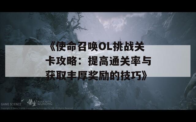《使命召唤OL挑战关卡攻略：提高通关率与获取丰厚奖励的技巧》