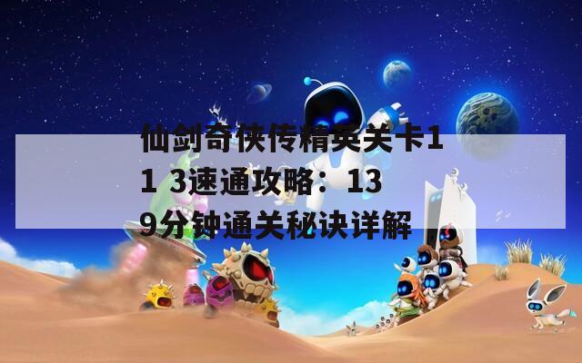 仙剑奇侠传精英关卡11 3速通攻略：139分钟通关秘诀详解