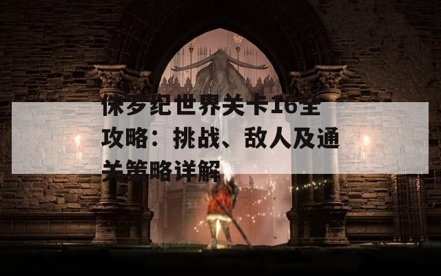 侏罗纪世界关卡16全攻略：挑战、敌人及通关策略详解