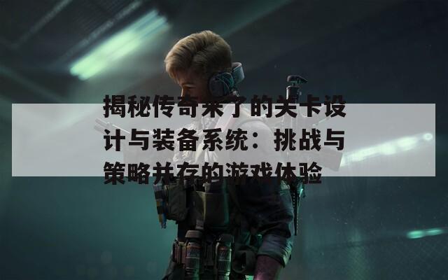 揭秘传奇来了的关卡设计与装备系统：挑战与策略并存的游戏体验