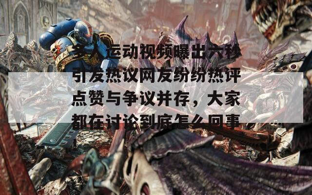 多人运动视频曝出六秒引发热议网友纷纷热评点赞与争议并存，大家都在讨论到底怎么回事！