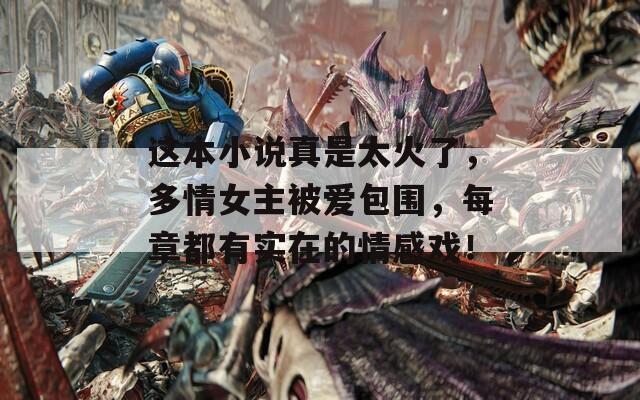 这本小说真是太火了，多情女主被爱包围，每章都有实在的情感戏！