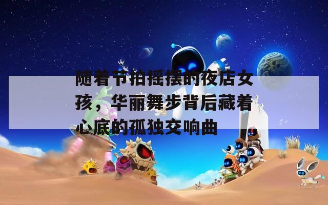 随着节拍摇摆的夜店女孩，华丽舞步背后藏着心底的孤独交响曲