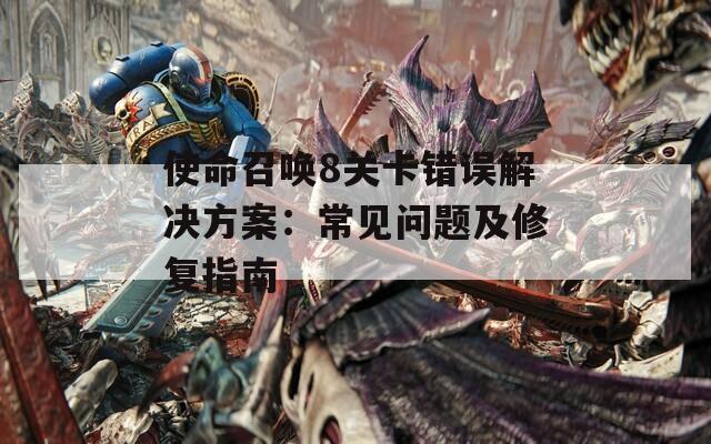 使命召唤8关卡错误解决方案：常见问题及修复指南
