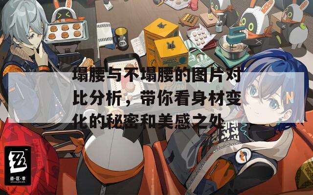 塌腰与不塌腰的图片对比分析，带你看身材变化的秘密和美感之处