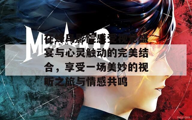 在蜂鸟影院感受视觉盛宴与心灵触动的完美结合，享受一场美妙的视听之旅与情感共鸣
