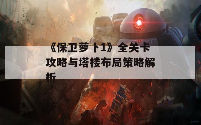 《保卫萝卜1》全关卡攻略与塔楼布局策略解析