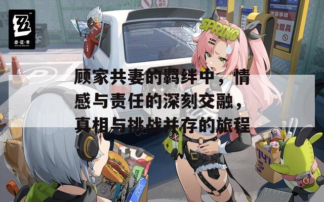 顾家共妻的羁绊中，情感与责任的深刻交融，真相与挑战并存的旅程
