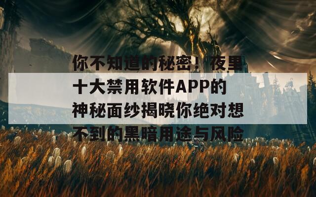 你不知道的秘密！夜里十大禁用软件APP的神秘面纱揭晓你绝对想不到的黑暗用途与风险