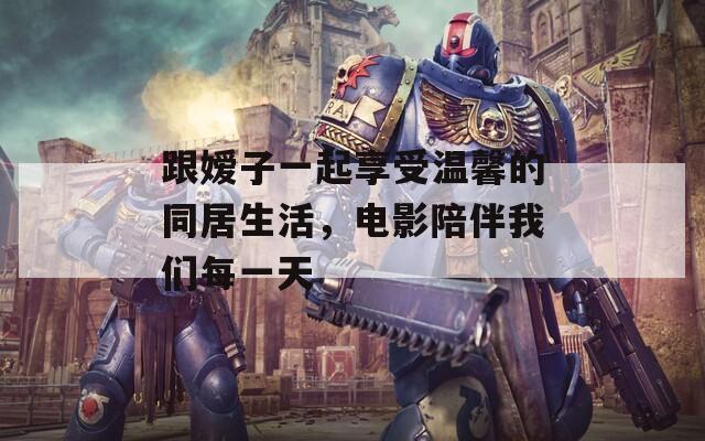 跟嫒子一起享受温馨的同居生活，电影陪伴我们每一天