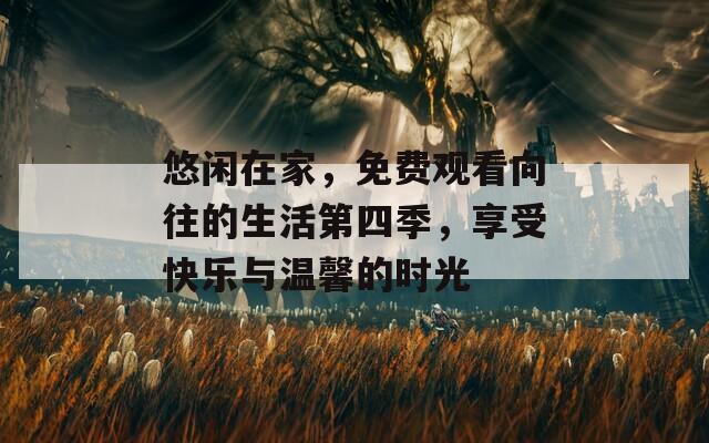 悠闲在家，免费观看向往的生活第四季，享受快乐与温馨的时光