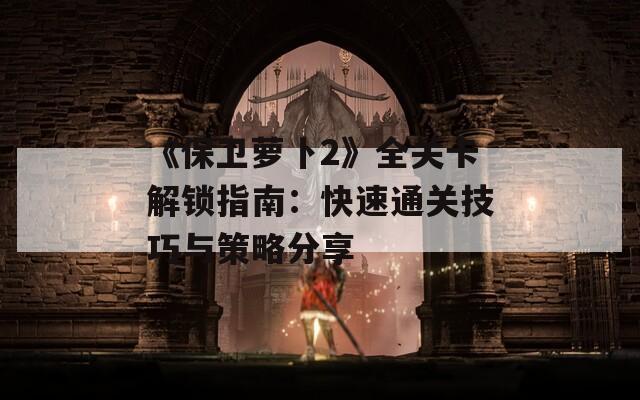 《保卫萝卜2》全关卡解锁指南：快速通关技巧与策略分享
