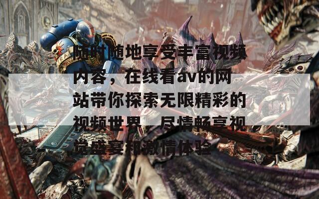随时随地享受丰富视频内容，在线看av的网站带你探索无限精彩的视频世界，尽情畅享视觉盛宴和激情体验