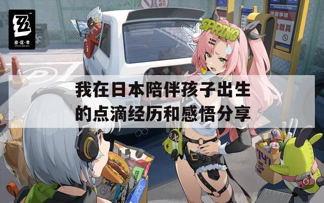 我在日本陪伴孩子出生的点滴经历和感悟分享