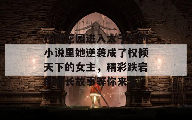 在御花园进入太子妃的小说里她逆袭成了权倾天下的女主，精彩跌宕的成长故事等你来看！
