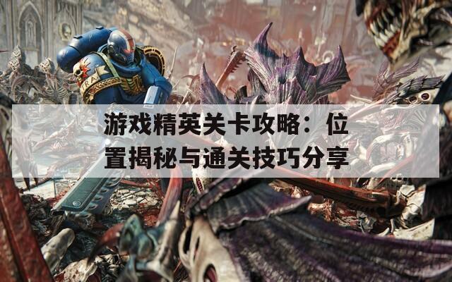 游戏精英关卡攻略：位置揭秘与通关技巧分享