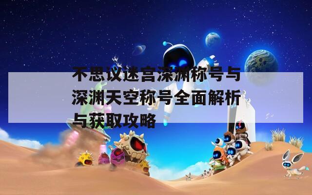 不思议迷宫深渊称号与深渊天空称号全面解析与获取攻略